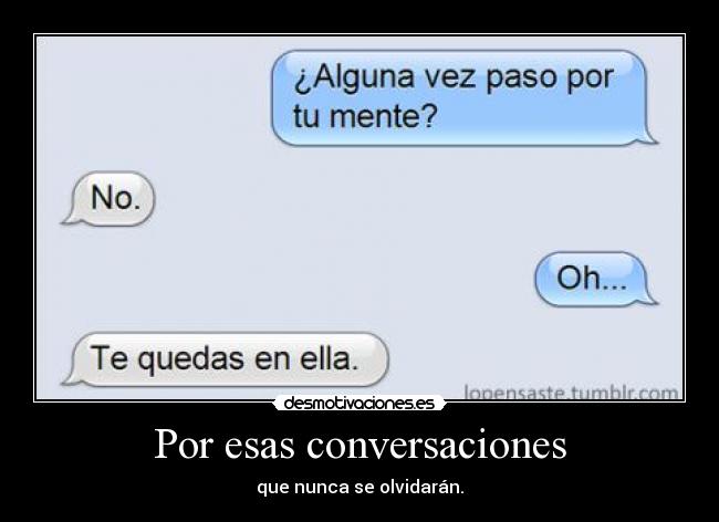 Por esas conversaciones - que nunca se olvidarán.