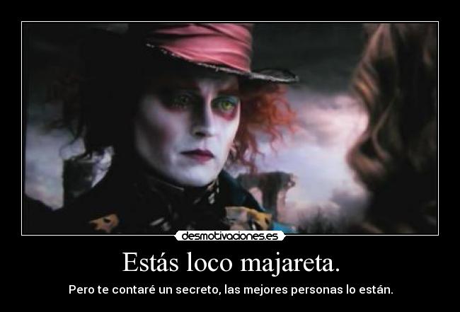 Estás loco majareta. - Pero te contaré un secreto, las mejores personas lo están.