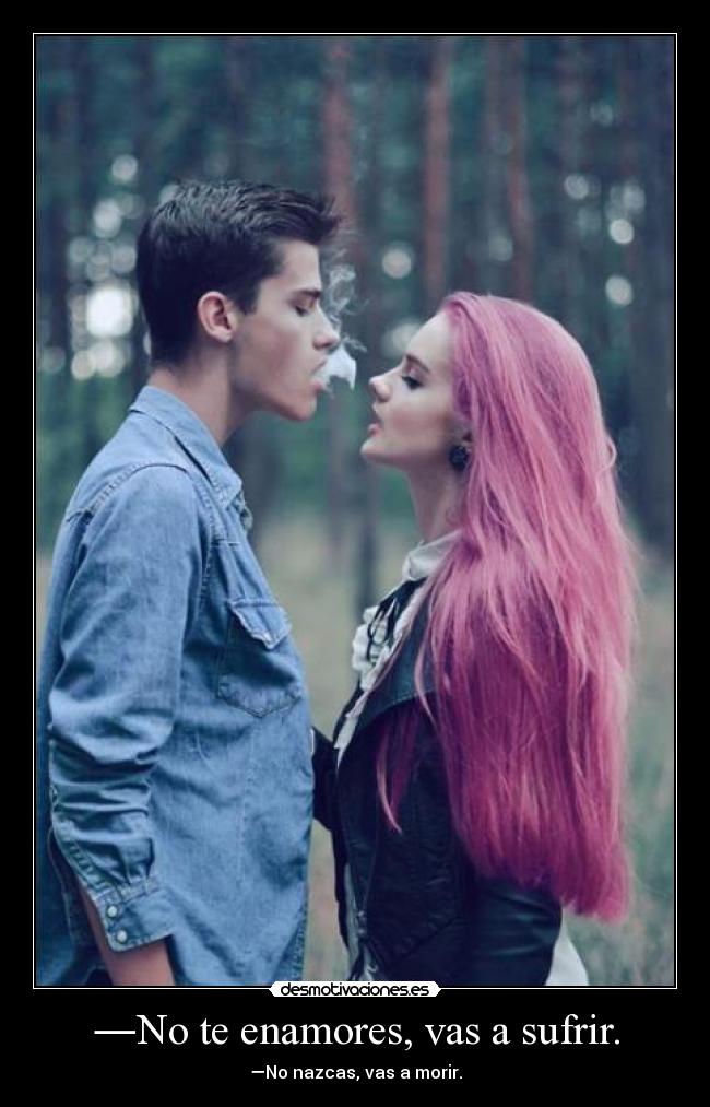 ―No te enamores, vas a sufrir. - ―No nazcas, vas a morir.