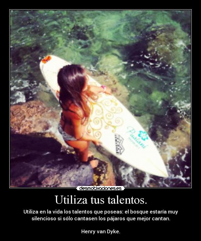 Utiliza tus talentos. - Utiliza en la vida los talentos que poseas: el bosque estaría muy
silencioso si sólo cantasen los pájaros que mejor cantan.

Henry van Dyke.