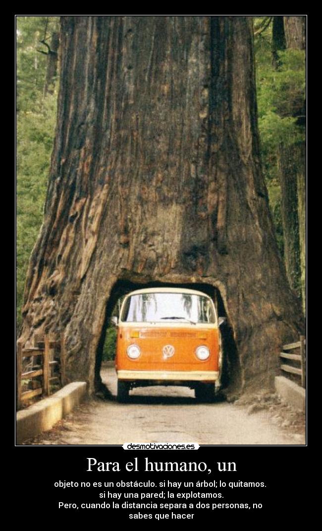 Para el humano, un - objeto no es un obstáculo. si hay un árbol; lo quitamos. 
si hay una pared; la explotamos.
Pero, cuando la distancia separa a dos personas, no 
sabes que hacer