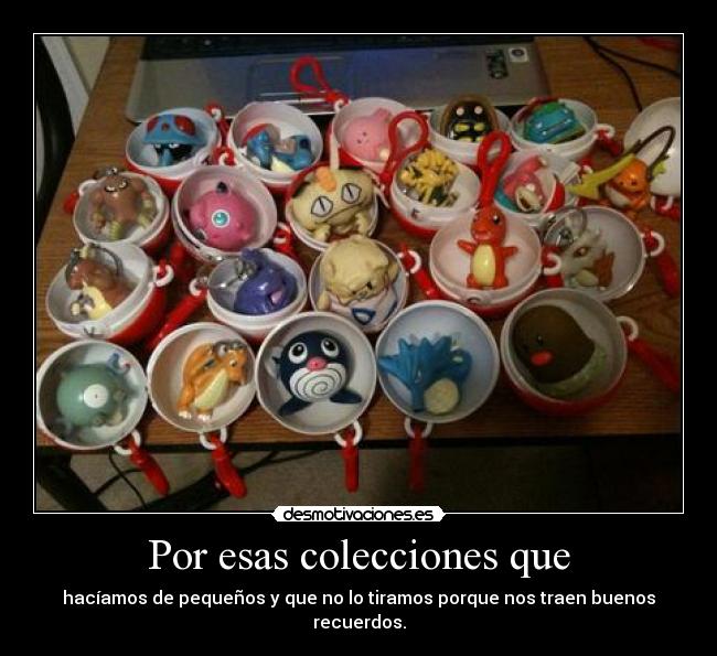 Por esas colecciones que - hacíamos de pequeños y que no lo tiramos porque nos traen buenos recuerdos.