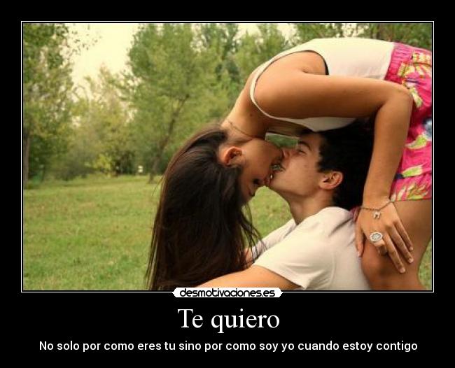 Te quiero - No solo por como eres tu sino por como soy yo cuando estoy contigo