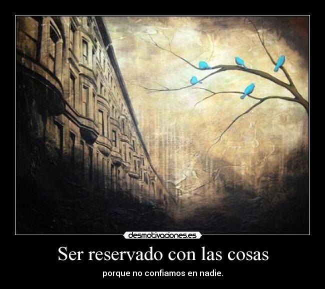 Ser reservado con las cosas - porque no confiamos en nadie.