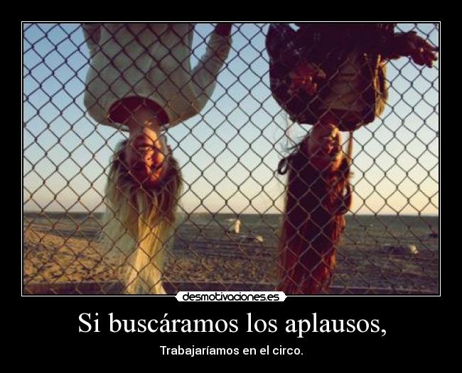 Si buscáramos los aplausos, - Trabajaríamos en el circo.