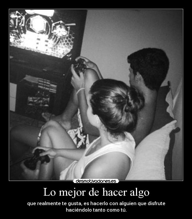 Lo mejor de hacer algo - que realmente te gusta, es hacerlo con alguien que disfrute haciéndolo tanto como tú.