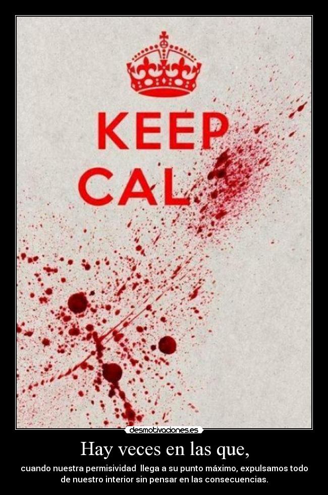 Hay veces en las que, - cuando nuestra permisividad llega a su punto máximo, expulsamos todo
de nuestro interior sin pensar en las consecuencias.