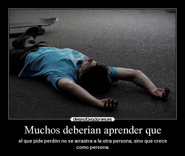 Muchos deberían aprender que - el que pide perdón no se arrastra a la otra persona, sino que crece como persona.