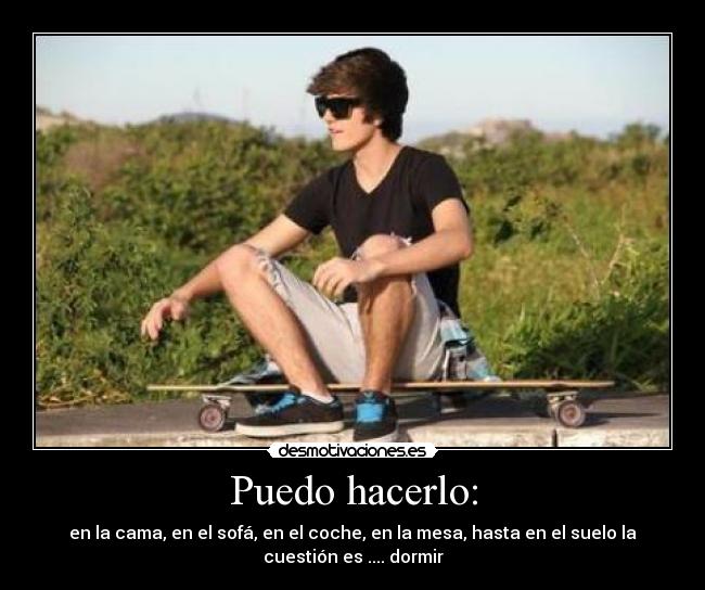 Puedo hacerlo: - en la cama, en el sofá, en el coche, en la mesa, hasta en el suelo la
cuestión es .... dormir