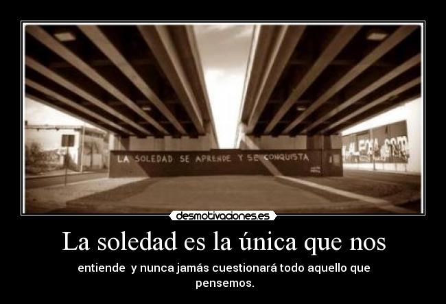 La soledad es la única que nos - entiende  y nunca jamás cuestionará todo aquello que
 pensemos.