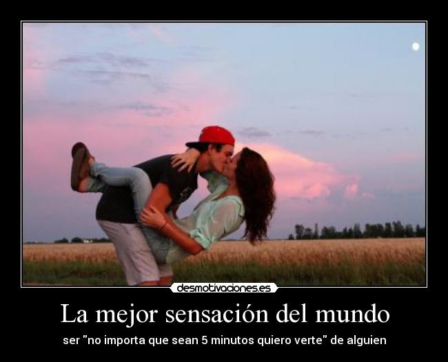 La mejor sensación del mundo - ser no importa que sean 5 minutos quiero verte de alguien