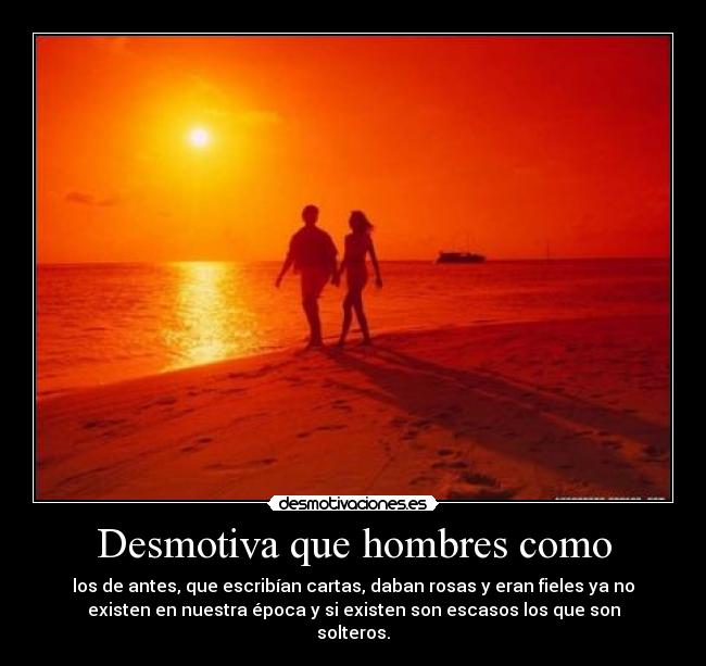 Desmotiva que hombres como - los de antes, que escribían cartas, daban rosas y eran fieles ya no
existen en nuestra época y si existen son escasos los que son
solteros.