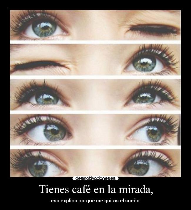 Tienes café en la mirada, - eso explica porque me quitas el sueño.