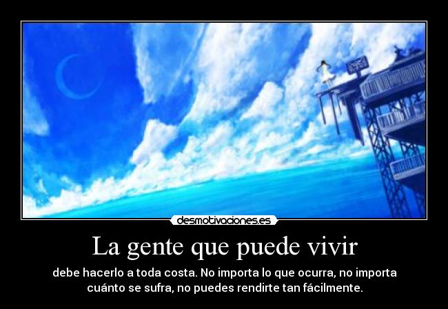 La gente que puede vivir - debe hacerlo a toda costa. No importa lo que ocurra, no importa
cuánto se sufra, no puedes rendirte tan fácilmente.