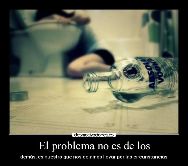 El problema no es de los - demás, es nuestro que nos dejamos llevar por las circunstancias.