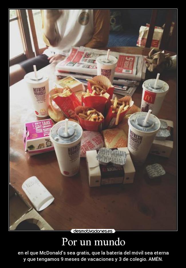 Por un mundo - en el que McDonalds sea gratis, que la batería del móvil sea eterna
y que tengamos 9 meses de vacaciones y 3 de colegio. AMÉN.