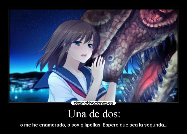 Una de dos: - o me he enamorado, o soy gilipollas. Espero que sea la segunda...