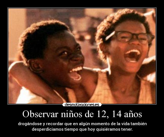 Observar niños de 12, 14 años - drogándose y recordar que en algún momento de la vida también
desperdiciamos tiempo que hoy quisiéramos tener.
