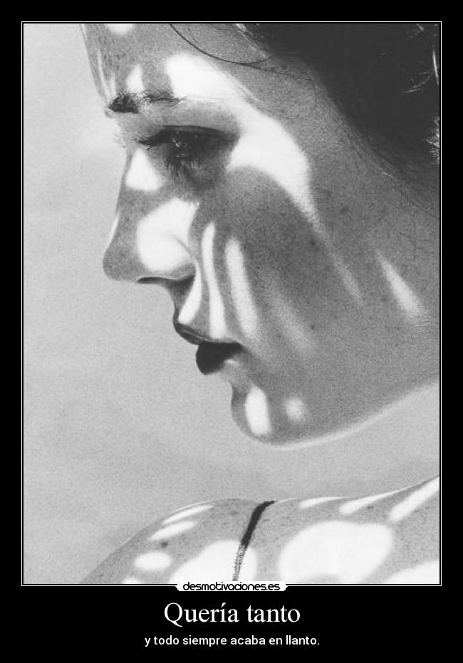 Quería tanto - y todo siempre acaba en llanto.