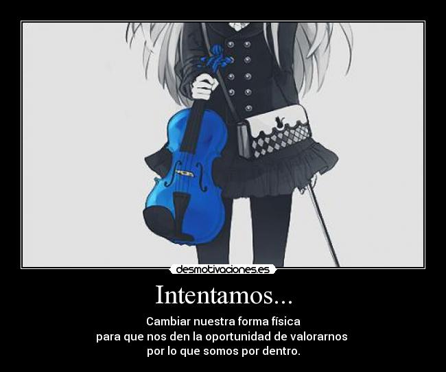 Intentamos... - Cambiar nuestra forma física
para que nos den la oportunidad de valorarnos
por lo que somos por dentro.