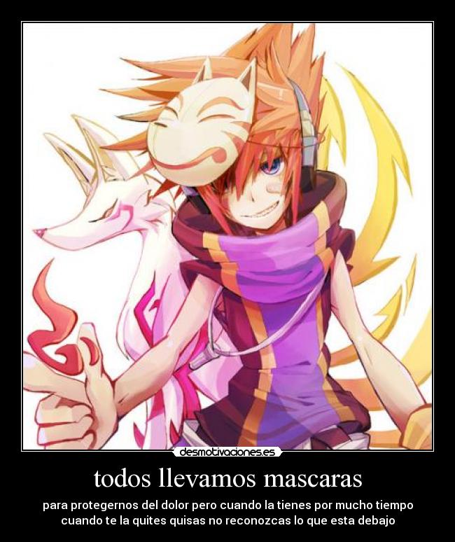 todos llevamos mascaras - para protegernos del dolor pero cuando la tienes por mucho tiempo
cuando te la quites quisas no reconozcas lo que esta debajo