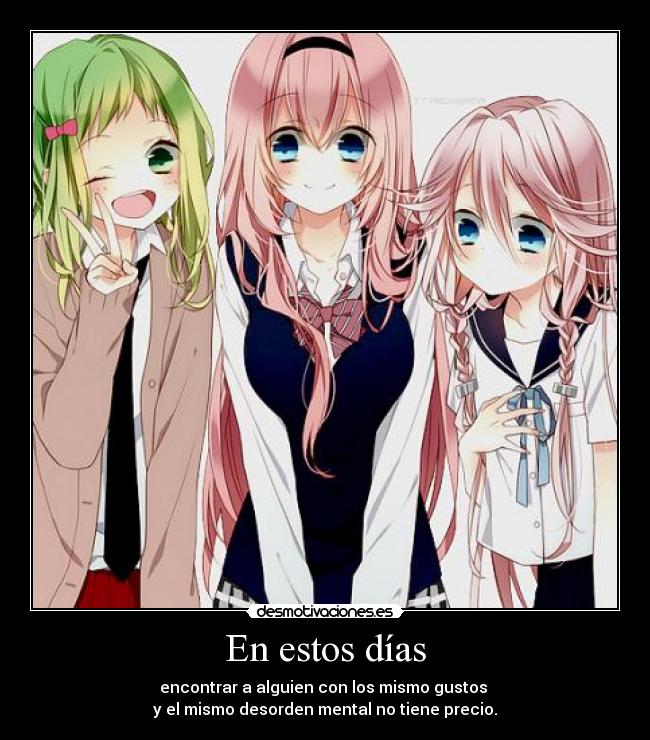 En estos días - encontrar a alguien con los mismo gustos
y el mismo desorden mental no tiene precio.