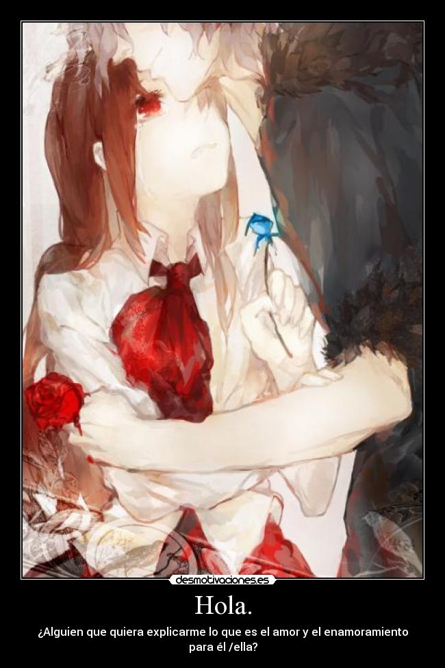 Hola. - ¿Alguien que quiera explicarme lo que es el amor y el enamoramiento para él /ella?