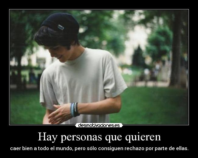 Hay personas que quieren - caer bien a todo el mundo, pero sólo consiguen rechazo por parte de ellas.