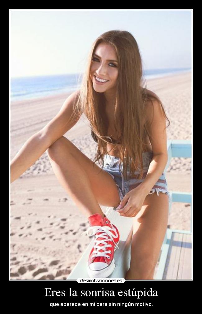 Eres la sonrisa estúpida - que aparece en mi cara sin ningún motivo.