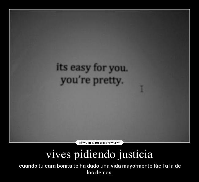vives pidiendo justicia - cuando tu cara bonita te ha dado una vida mayormente fácil a la de los demás.