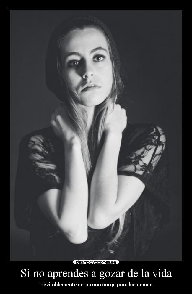 Si no aprendes a gozar de la vida -