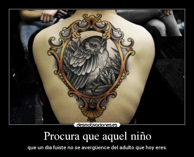 Procura que aquel niño - que un día fuiste no se avergüence del adulto que hoy eres.