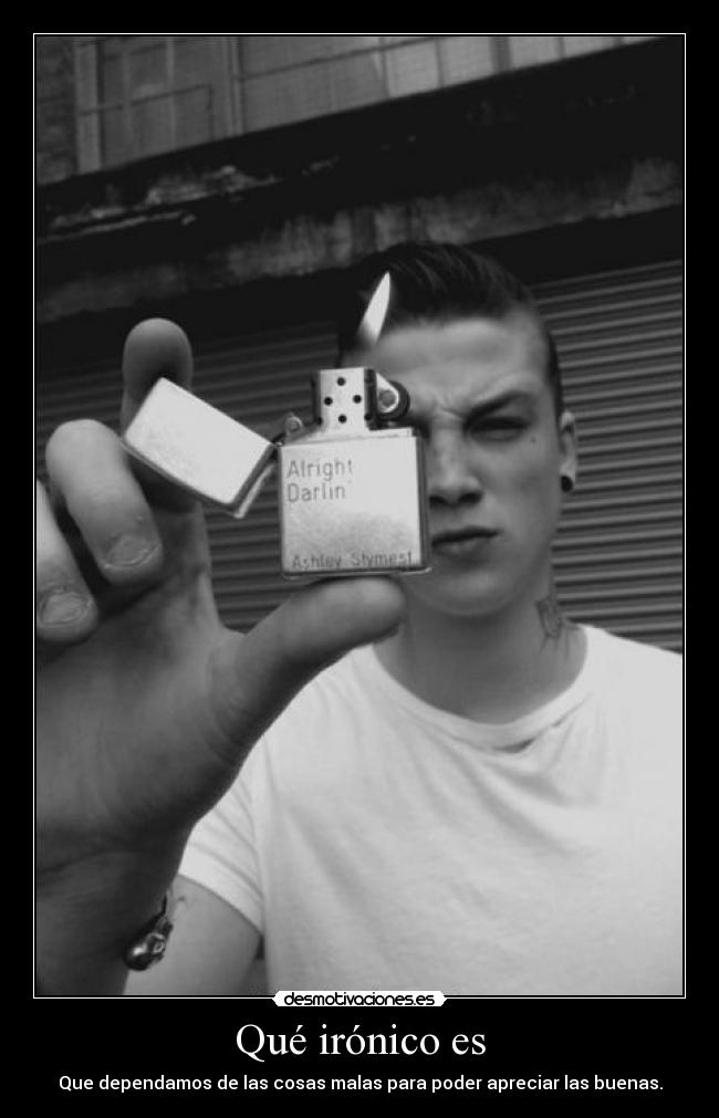 Qué irónico es - Que dependamos de las cosas malas para poder apreciar las buenas.