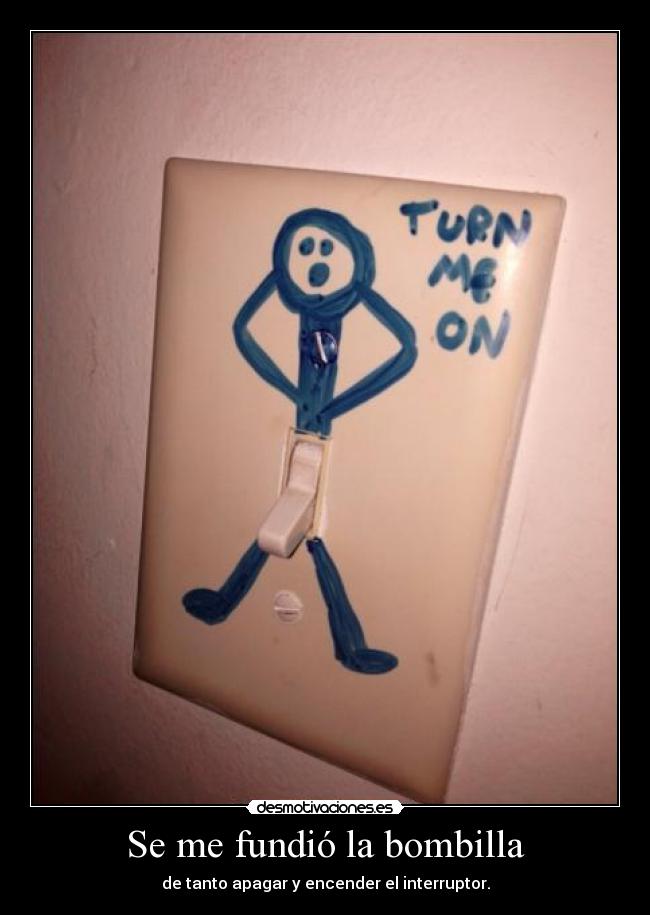 Se me fundió la bombilla - de tanto apagar y encender el interruptor.