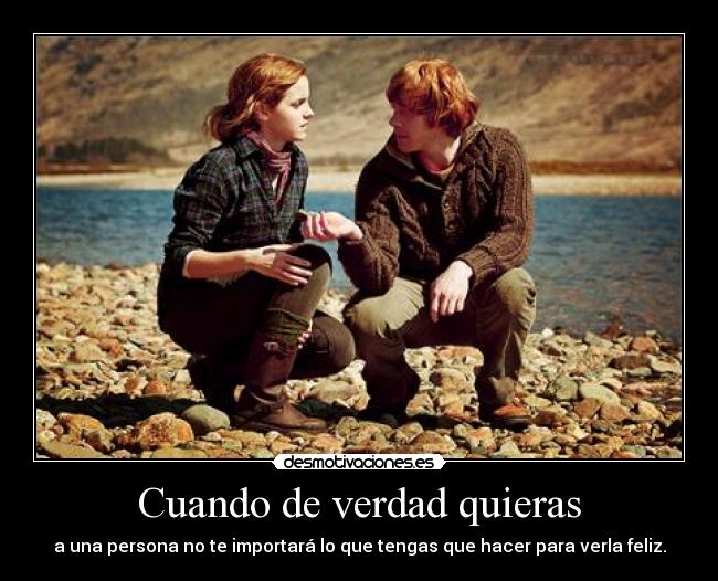Cuando de verdad quieras - a una persona no te importará lo que tengas que hacer para verla feliz.