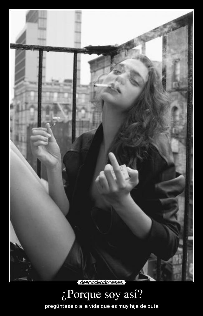 ¿Porque soy así? - pregúntaselo a la vida que es muy hija de puta