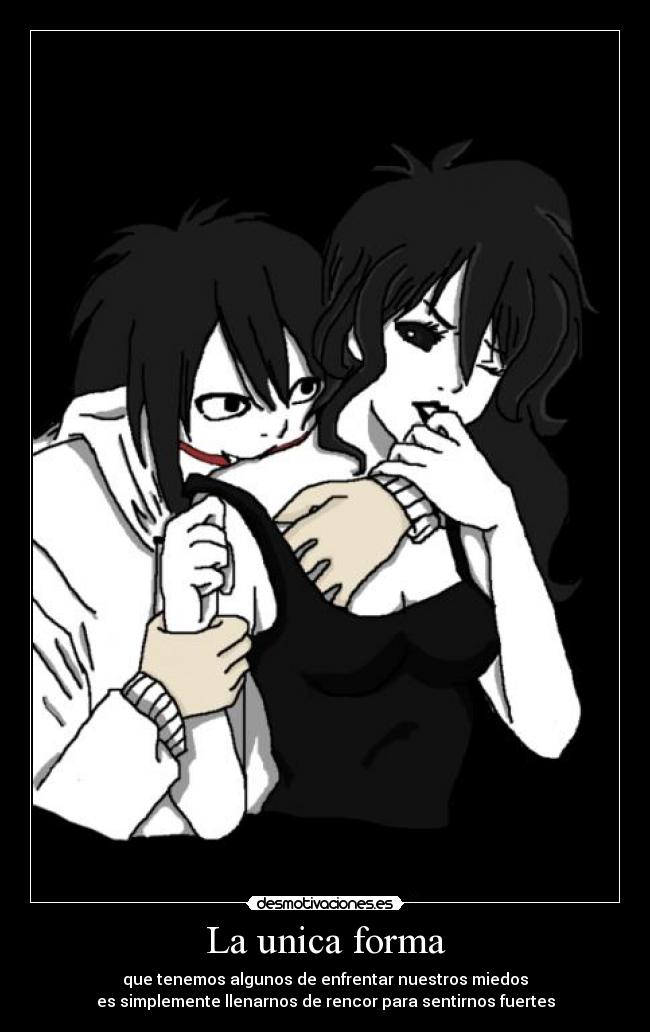 La unica forma - que tenemos algunos de enfrentar nuestros miedos
es simplemente llenarnos de rencor para sentirnos fuertes