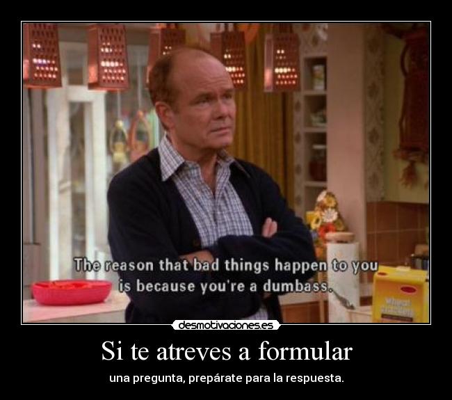 Si te atreves a formular - una pregunta, prepárate para la respuesta.