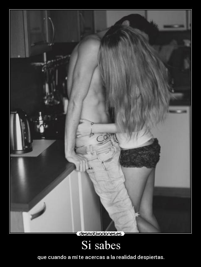 Si sabes - que cuando a mí te acercas a la realidad despiertas.