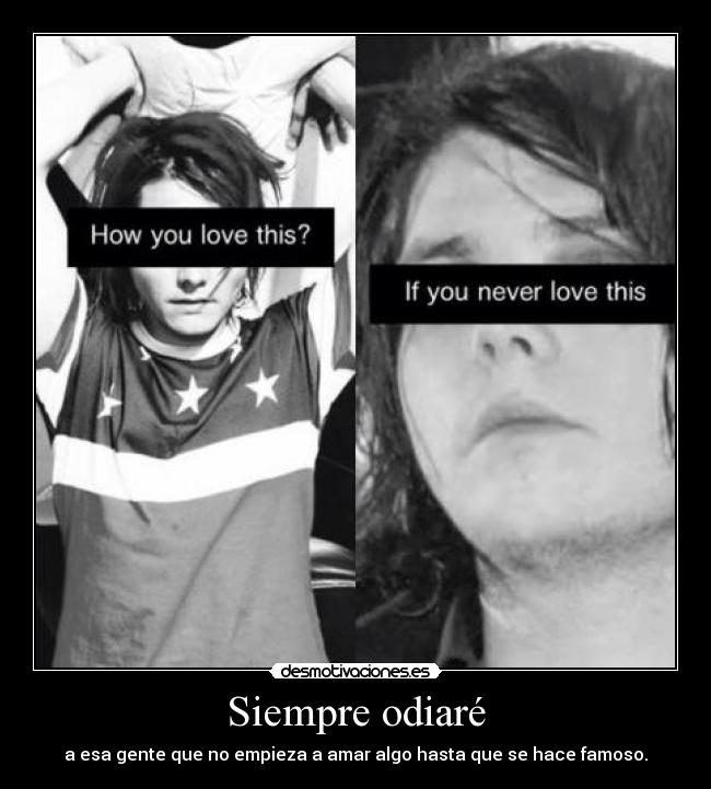 Siempre odiaré - a esa gente que no empieza a amar algo hasta que se hace famoso.