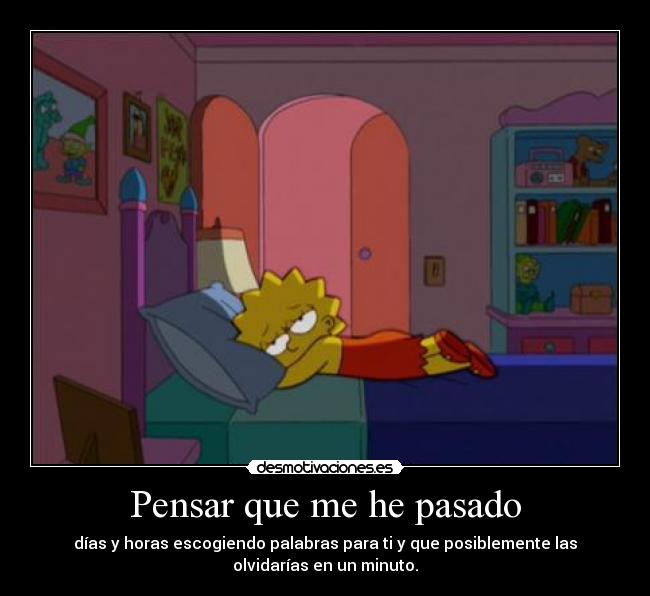 Pensar que me he pasado - días y horas escogiendo palabras para ti y que posiblemente las
olvidarías en un minuto.
