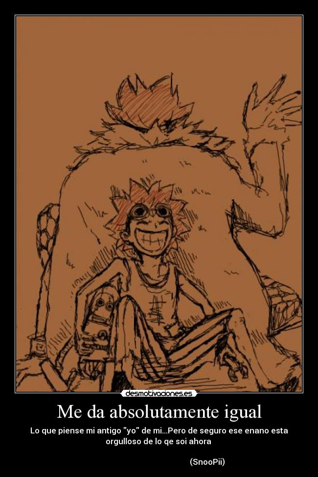 Me da absolutamente igual - Lo que piense mi antigo yo de mi...Pero de seguro ese enano esta
orgulloso de lo qe soi ahora
(SnooPii)