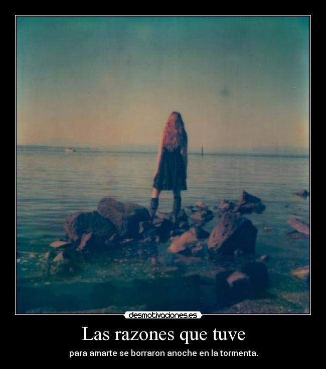 Las razones que tuve - para amarte se borraron anoche en la tormenta.