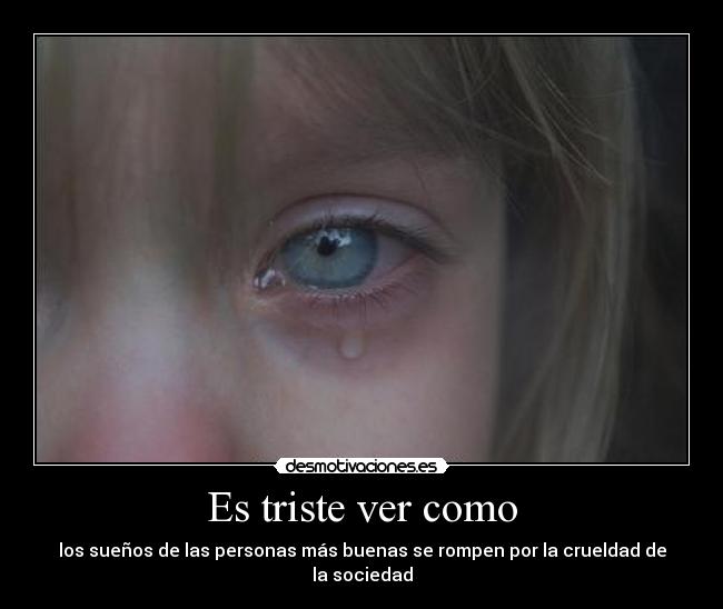 Es triste ver como - los sueños de las personas más buenas se rompen por la crueldad de la sociedad
