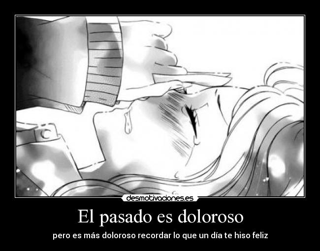 El pasado es doloroso - pero es más doloroso recordar lo que un día te hiso feliz