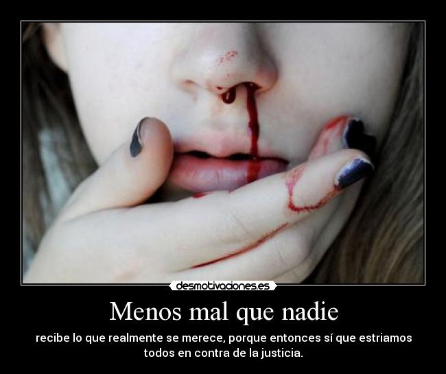 Menos mal que nadie - recibe lo que realmente se merece, porque entonces sí que estriamos
todos en contra de la justicia.