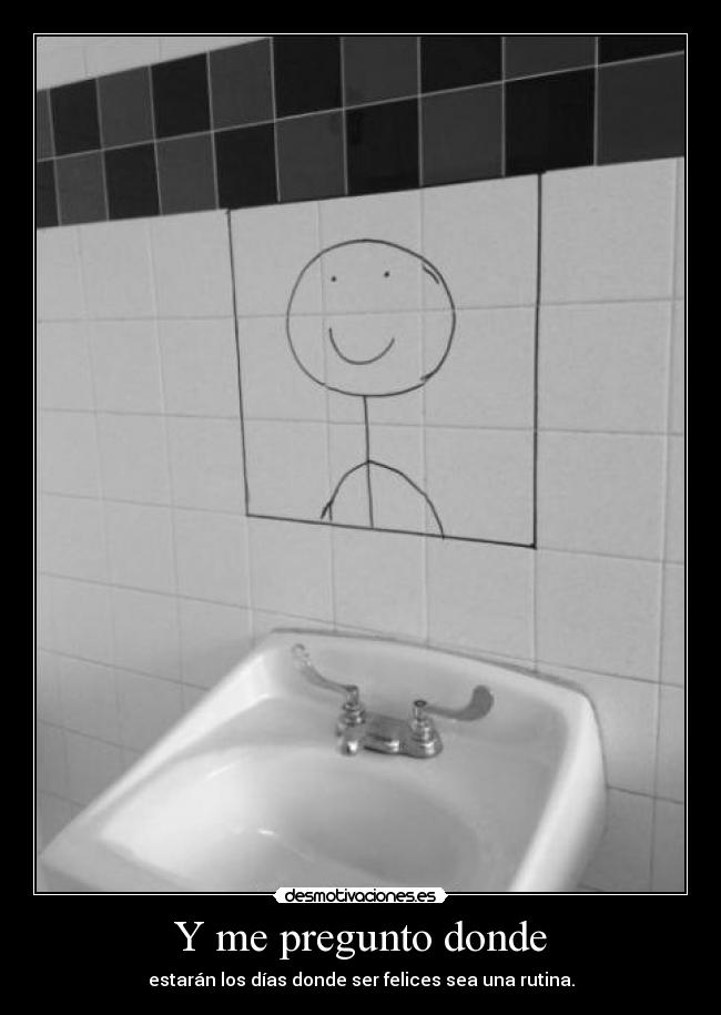 Y me pregunto donde - estarán los días donde ser felices sea una rutina.