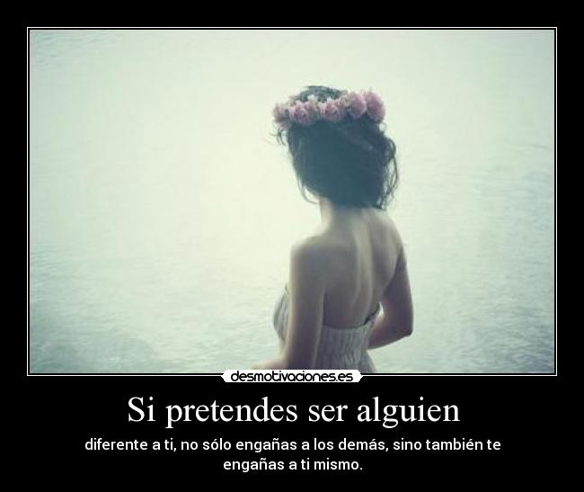 Si pretendes ser alguien - diferente a ti, no sólo engañas a los demás, sino también te engañas a ti mismo.