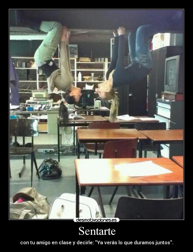 Sentarte - con tu amigo en clase y decirle: Ya verás lo que duramos juntos.