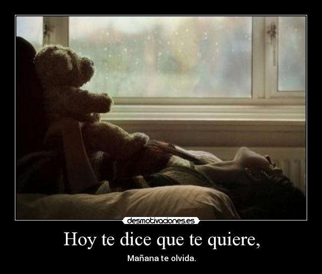 Hoy te dice que te quiere, - Mañana te olvida.